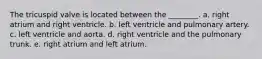 The tricuspid valve is located between the ________. a. right atrium and right ventricle. b. left ventricle and pulmonary artery. c. left ventricle and aorta. d. right ventricle and the pulmonary trunk. e. right atrium and left atrium.