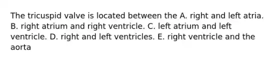 The tricuspid valve is located between the A. right and left atria. B. right atrium and right ventricle. C. left atrium and left ventricle. D. right and left ventricles. E. right ventricle and the aorta