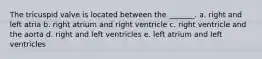 The tricuspid valve is located between the _______. a. right and left atria b. right atrium and right ventricle c. right ventricle and the aorta d. right and left ventricles e. left atrium and left ventricles