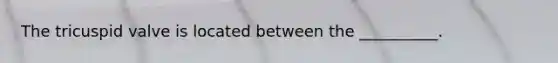The tricuspid valve is located between the __________.