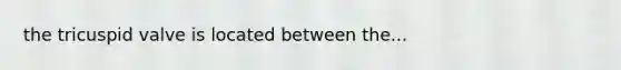 the tricuspid valve is located between the...