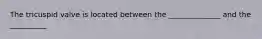 The tricuspid valve is located between the ______________ and the __________