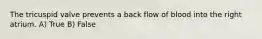 The tricuspid valve prevents a back flow of blood into the right atrium. A) True B) False