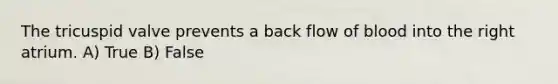 The tricuspid valve prevents a back flow of blood into the right atrium. A) True B) False