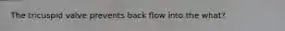 The tricuspid valve prevents back flow into the what?