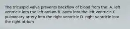 The tricuspid valve prevents backflow of blood from the: A. left ventricle into the left atrium B. aorta into the left ventricle C. pulmonary artery into the right ventricle D. right ventricle into the right atrium