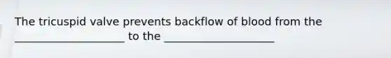 The tricuspid valve prevents backflow of blood from the ____________________ to the ____________________