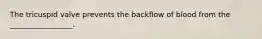 The tricuspid valve prevents the backflow of blood from the _________________.