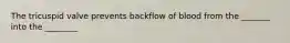 The tricuspid valve prevents backflow of blood from the _______ into the ________