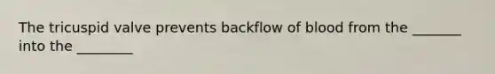 The tricuspid valve prevents backflow of blood from the _______ into the ________