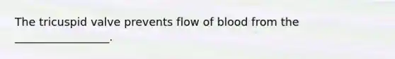 The tricuspid valve prevents flow of blood from the _________________.