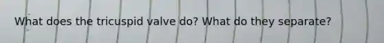 What does the tricuspid valve do? What do they separate?