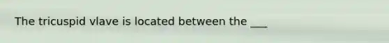 The tricuspid vlave is located between the ___