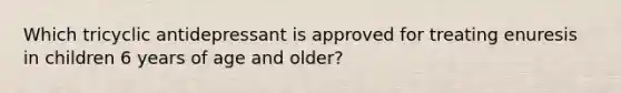 Which tricyclic antidepressant is approved for treating enuresis in children 6 years of age and older?