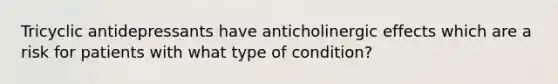 Tricyclic antidepressants have anticholinergic effects which are a risk for patients with what type of condition?