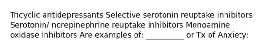 Tricyclic antidepressants Selective serotonin reuptake inhibitors Serotonin/ norepinephrine reuptake inhibitors Monoamine oxidase inhibitors Are examples of: __________ or Tx of Anxiety: