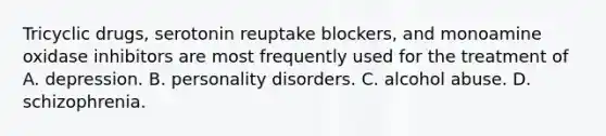 Tricyclic drugs, serotonin reuptake blockers, and monoamine oxidase inhibitors are most frequently used for the treatment of A. depression. B. personality disorders. C. alcohol abuse. D. schizophrenia.