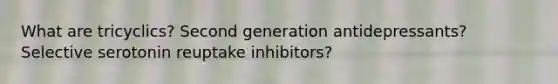 What are tricyclics? Second generation antidepressants? Selective serotonin reuptake inhibitors?