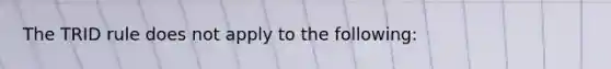 The TRID rule does not apply to the following: