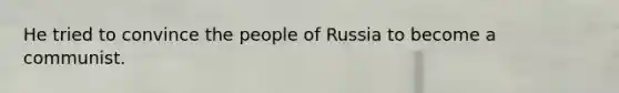 He tried to convince the people of Russia to become a communist.