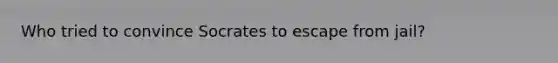 Who tried to convince Socrates to escape from jail?