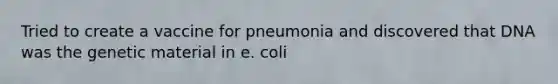 Tried to create a vaccine for pneumonia and discovered that DNA was the genetic material in e. coli