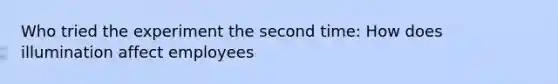 Who tried the experiment the second time: How does illumination affect employees