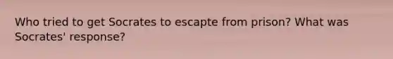 Who tried to get Socrates to escapte from prison? What was Socrates' response?