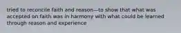 tried to reconcile faith and reason—to show that what was accepted on faith was in harmony with what could be learned through reason and experience