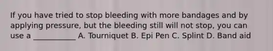 If you have tried to stop bleeding with more bandages and by applying pressure, but the bleeding still will not stop, you can use a ___________ A. Tourniquet B. Epi Pen C. Splint D. Band aid