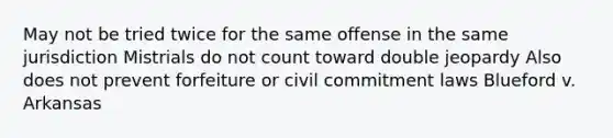 May not be tried twice for the same offense in the same jurisdiction Mistrials do not count toward double jeopardy Also does not prevent forfeiture or civil commitment laws Blueford v. Arkansas