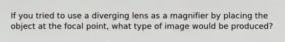 If you tried to use a diverging lens as a magnifier by placing the object at the focal point, what type of image would be produced?