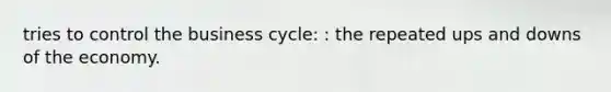 tries to control the business cycle: : the repeated ups and downs of the economy.