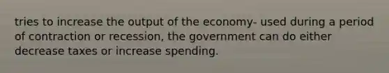 tries to increase the output of the economy- used during a period of contraction or recession, the government can do either decrease taxes or increase spending.