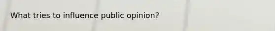 What tries to influence public opinion?