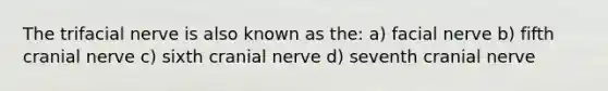 The trifacial nerve is also known as the: a) facial nerve b) fifth cranial nerve c) sixth cranial nerve d) seventh cranial nerve