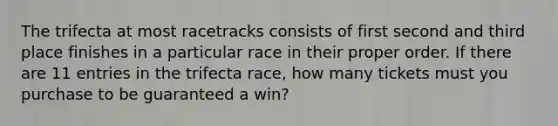 The trifecta at most racetracks consists of first second and third place finishes in a particular race in their proper order. If there are 11 entries in the trifecta race, how many tickets must you purchase to be guaranteed a win?