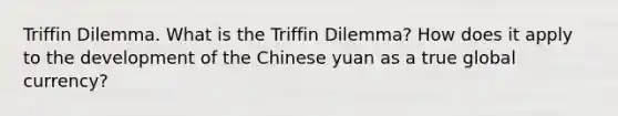 Triffin Dilemma. What is the Triffin Dilemma? How does it apply to the development of the Chinese yuan as a true global currency?