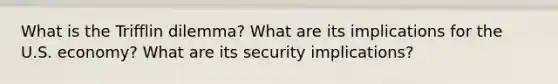 What is the Trifflin dilemma? What are its implications for the U.S. economy? What are its security implications?