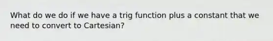 What do we do if we have a trig function plus a constant that we need to convert to Cartesian?