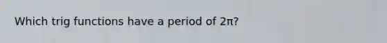 Which trig functions have a period of 2π?