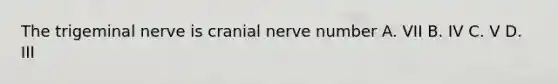 The trigeminal nerve is cranial nerve number A. VII B. IV C. V D. III