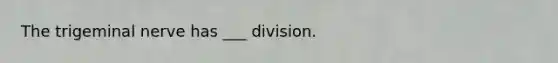 The trigeminal nerve has ___ division.