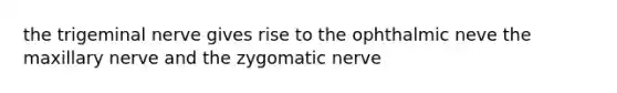 the trigeminal nerve gives rise to the ophthalmic neve the maxillary nerve and the zygomatic nerve