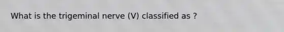 What is the trigeminal nerve (V) classified as ?