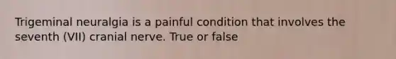 Trigeminal neuralgia is a painful condition that involves the seventh (VII) cranial nerve. True or false