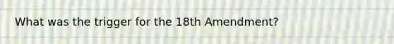 What was the trigger for the 18th Amendment?