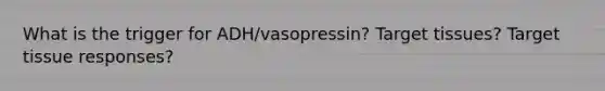 What is the trigger for ADH/vasopressin? Target tissues? Target tissue responses?