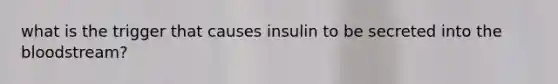 what is the trigger that causes insulin to be secreted into the bloodstream?