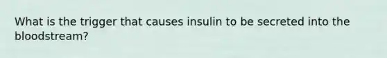 What is the trigger that causes insulin to be secreted into <a href='https://www.questionai.com/knowledge/k7oXMfj7lk-the-blood' class='anchor-knowledge'>the blood</a>stream?